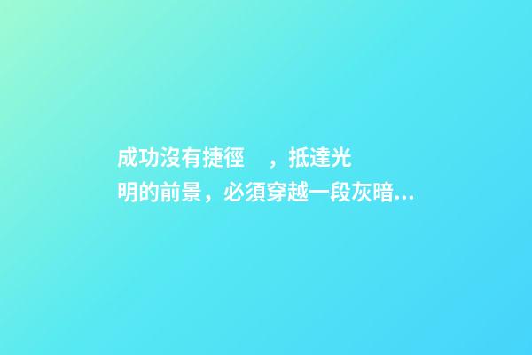 成功沒有捷徑，抵達光明的前景，必須穿越一段灰暗的歷程